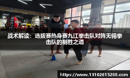 战术解读：选拔赛热身赛九江拳击队对阵无锡拳击队的制胜之道