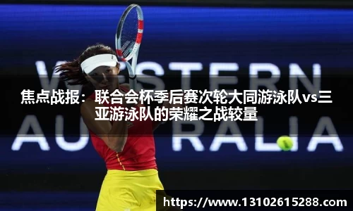 焦点战报：联合会杯季后赛次轮大同游泳队vs三亚游泳队的荣耀之战较量