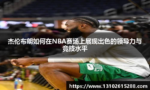 杰伦布朗如何在NBA赛场上展现出色的领导力与竞技水平